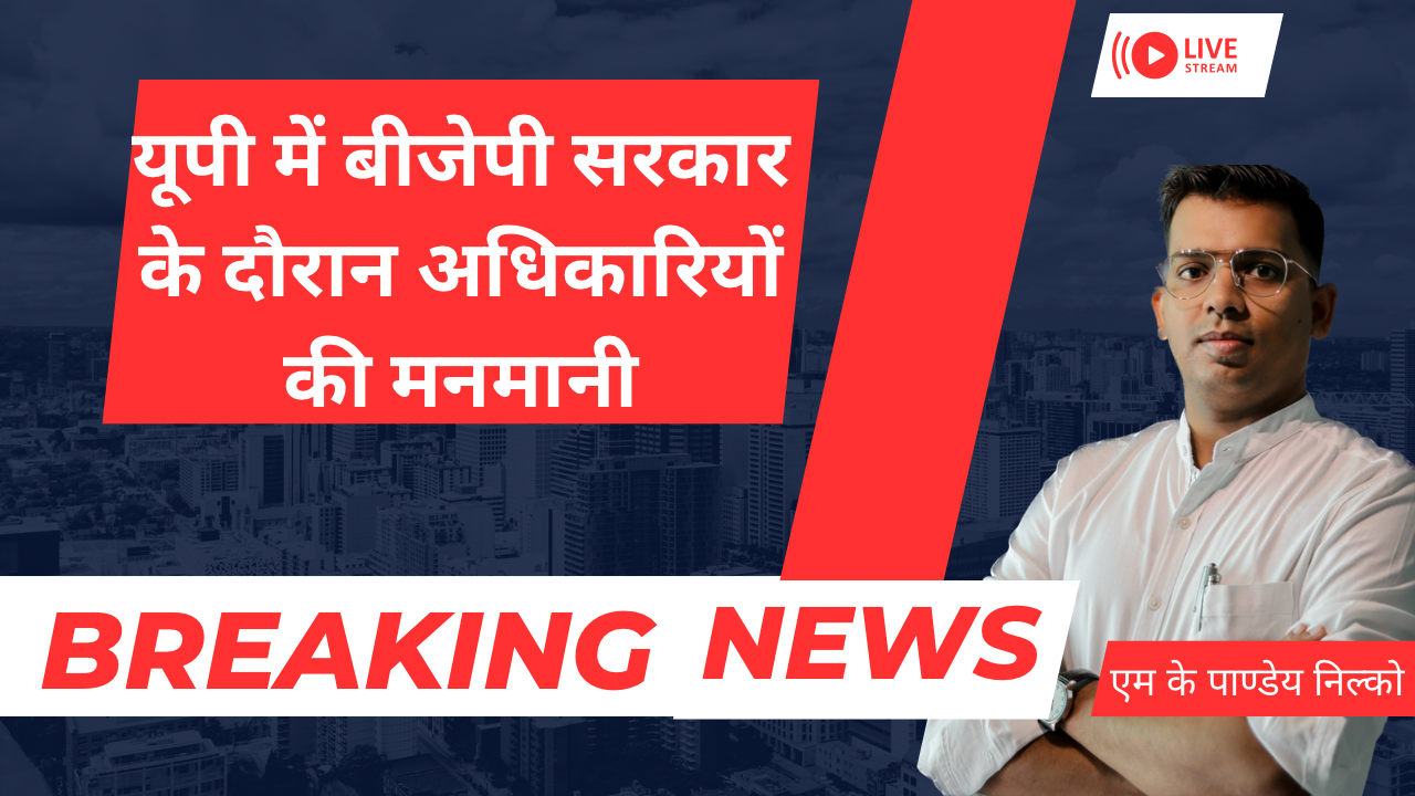 उत्‍तर प्रदेश में बीजेपी सरकार के दौरान अधिकारियों की मनमानी