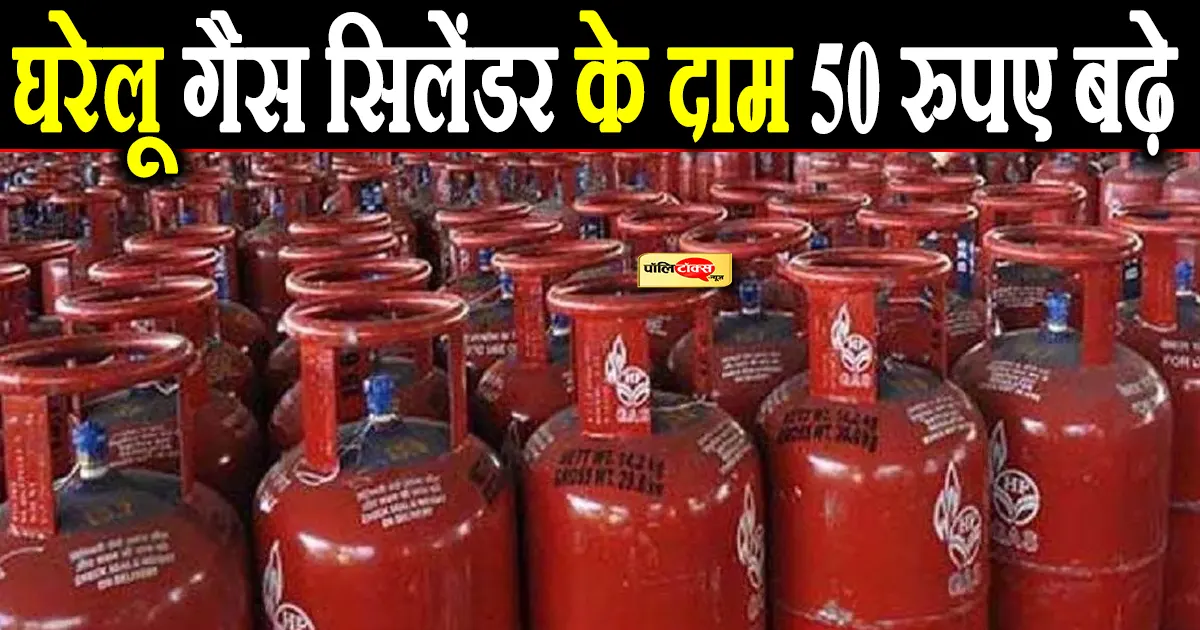 घरेलू गैस सिलेंडर के दाम 50 रुपए बढ़े: नई कीमतें कल से लागू होंगी