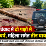 जमीन विवाद ने लिया हिंसक रूप, महिला समेत तीन गंभीर घायल